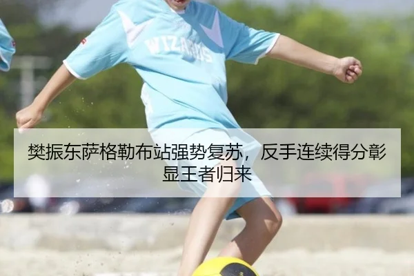樊振东萨格勒布站强势复苏，反手连续得分彰显王者归来