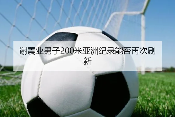 谢震业男子200米亚洲纪录能否再次刷新
