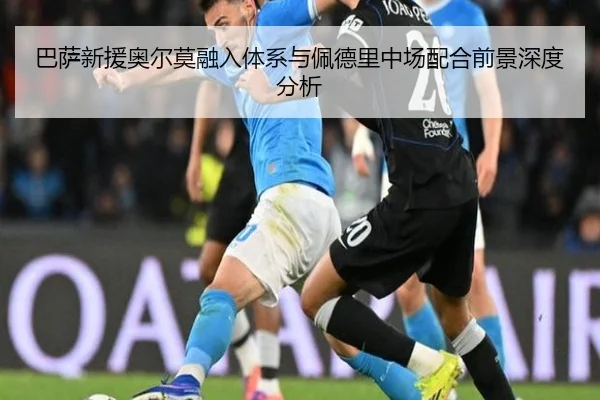 巴萨新援奥尔莫融入体系与佩德里中场配合前景深度分析