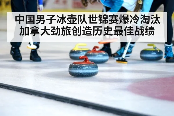 中国男子冰壶队世锦赛爆冷淘汰加拿大劲旅创造历史最佳战绩