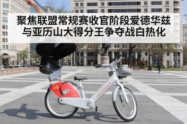 聚焦联盟常规赛收官阶段爱德华兹与亚历山大得分王争夺战白热化