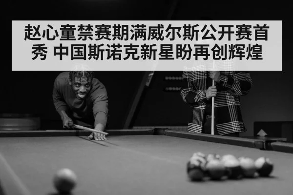 赵心童禁赛期满威尔斯公开赛首秀 中国斯诺克新星盼再创辉煌
