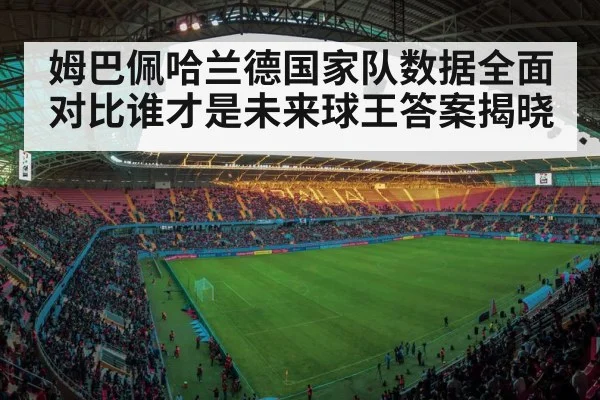 姆巴佩哈兰德国家队数据全面对比谁才是未来球王答案揭晓